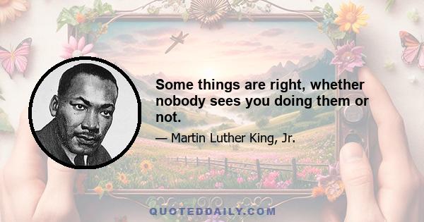 Some things are right, whether nobody sees you doing them or not.