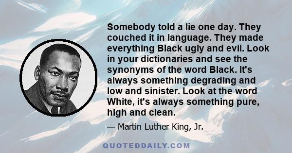 Somebody told a lie one day. They couched it in language. They made everything Black ugly and evil. Look in your dictionaries and see the synonyms of the word Black. It's always something degrading and low and sinister. 