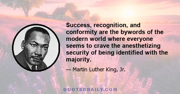 Success, recognition, and conformity are the bywords of the modern world where everyone seems to crave the anesthetizing security of being identified with the majority.