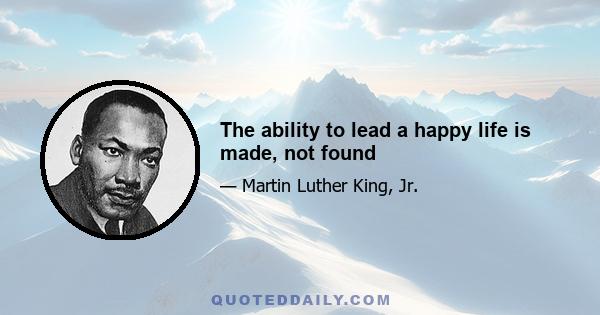 The ability to lead a happy life is made, not found