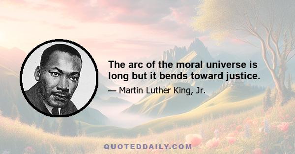 The arc of the moral universe is long but it bends toward justice.