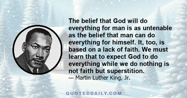 The belief that God will do everything for man is as untenable as the belief that man can do everything for himself. It, too, is based on a lack of faith. We must learn that to expect God to do everything while we do