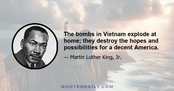 The bombs in Vietnam explode at home; they destroy the hopes and possibilities for a decent America.