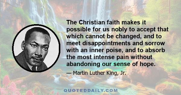 The Christian faith makes it possible for us nobly to accept that which cannot be changed, and to meet disappointments and sorrow with an inner poise, and to absorb the most intense pain without abandoning our sense of