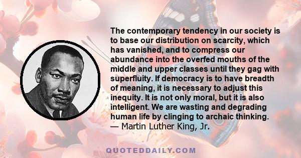 The contemporary tendency in our society is to base our distribution on scarcity, which has vanished, and to compress our abundance into the overfed mouths of the middle and upper classes until they gag with