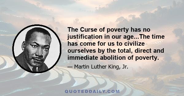 The Curse of poverty has no justification in our age...The time has come for us to civilize ourselves by the total, direct and immediate abolition of poverty.