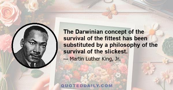 The Darwinian concept of the survival of the fittest has been substituted by a philosophy of the survival of the slickest.