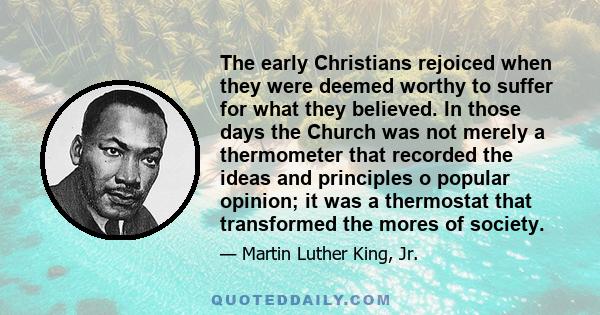 The early Christians rejoiced when they were deemed worthy to suffer for what they believed. In those days the Church was not merely a thermometer that recorded the ideas and principles o popular opinion; it was a