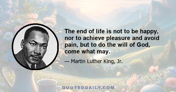 The end of life is not to be happy, nor to achieve pleasure and avoid pain, but to do the will of God, come what may.