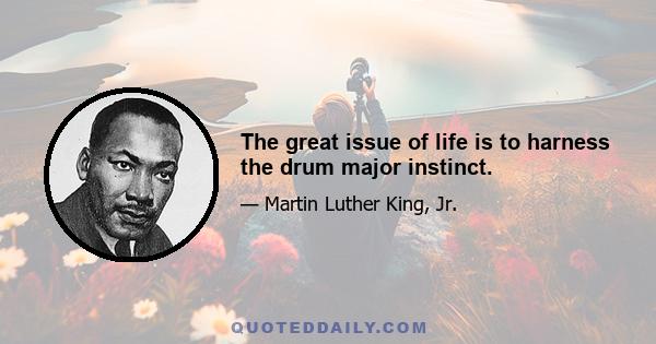 The great issue of life is to harness the drum major instinct.