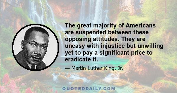 The great majority of Americans are suspended between these opposing attitudes. They are uneasy with injustice but unwilling yet to pay a significant price to eradicate it.