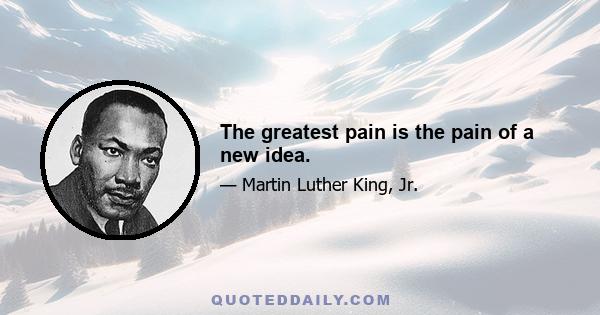 The greatest pain is the pain of a new idea.