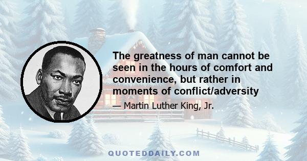 The greatness of man cannot be seen in the hours of comfort and convenience, but rather in moments of conflict/adversity