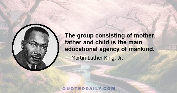 The group consisting of mother, father and child is the main educational agency of mankind.