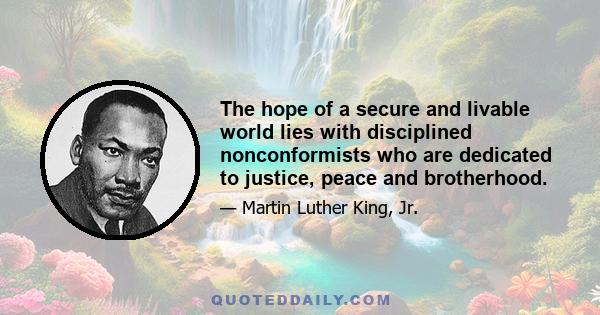 The hope of a secure and livable world lies with disciplined nonconformists, who are dedicated to justice, peace and brotherhood. The trailblazers in human, academic, scientific and religious freedom have always been