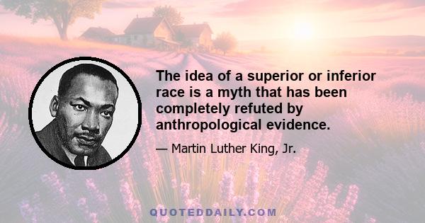 The idea of a superior or inferior race is a myth that has been completely refuted by anthropological evidence.