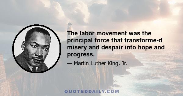 The labor movement was the principal force that transforme­d misery and despair into hope and progress.