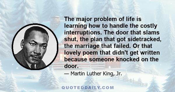 The major problem of life is learning how to handle the costly interruptions. The door that slams shut, the plan that got sidetracked, the marriage that failed. Or that lovely poem that didn't get written because