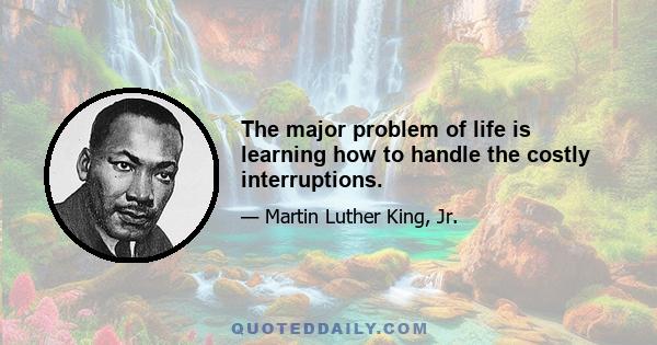 The major problem of life is learning how to handle the costly interruptions.