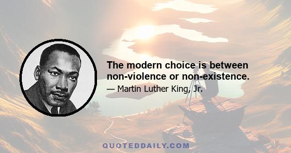 The modern choice is between non-violence or non-existence.