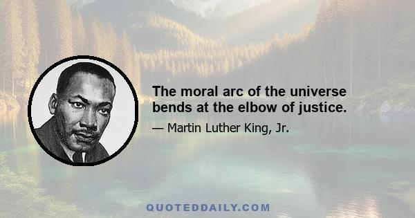 The moral arc of the universe bends at the elbow of justice.