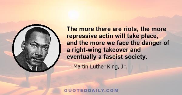 The more there are riots, the more repressive actin will take place, and the more we face the danger of a right-wing takeover and eventually a fascist society.