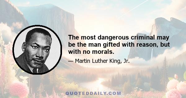 The most dangerous criminal may be the man gifted with reason, but with no morals.