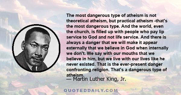 The most dangerous type of atheism is not theoretical atheism, but practical atheism -that's the most dangerous type. And the world, even the church, is filled up with people who pay lip service to God and not life