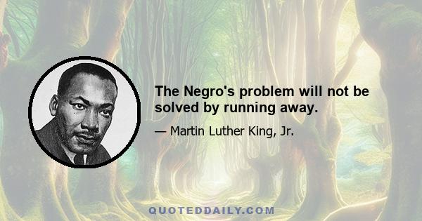 The Negro's problem will not be solved by running away.