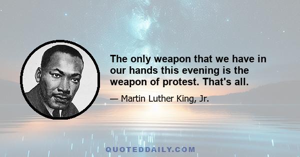 The only weapon that we have in our hands this evening is the weapon of protest. That's all.