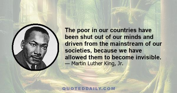 The poor in our countries have been shut out of our minds and driven from the mainstream of our societies, because we have allowed them to become invisible.