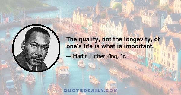 The quality, not the longevity, of one's life is what is important.