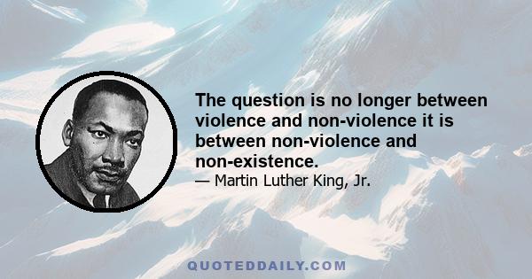 The question is no longer between violence and non-violence it is between non-violence and non-existence.