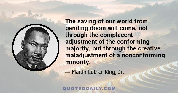 The saving of our world from pending doom will come, not through the complacent adjustment of the conforming majority, but through the creative maladjustment of a nonconforming minority.