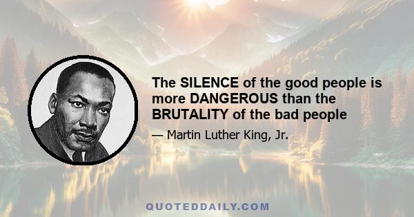 The SILENCE of the good people is more DANGEROUS than the BRUTALITY of the bad people