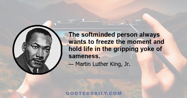 The softminded person always wants to freeze the moment and hold life in the gripping yoke of sameness.