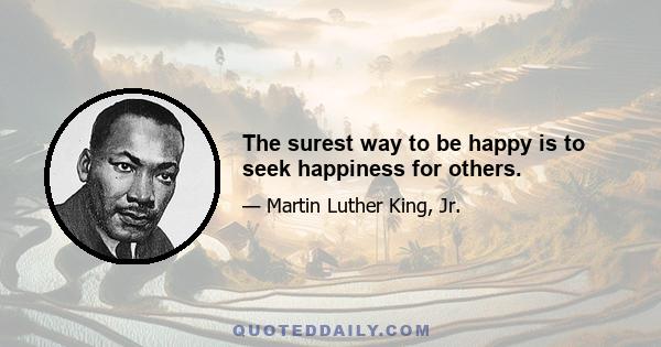 The surest way to be happy is to seek happiness for others.