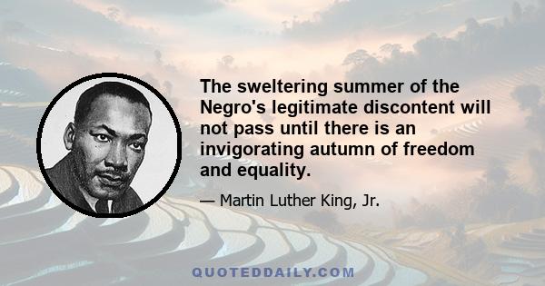 The sweltering summer of the Negro's legitimate discontent will not pass until there is an invigorating autumn of freedom and equality.