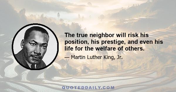 The true neighbor will risk his position, his prestige, and even his life for the welfare of others.