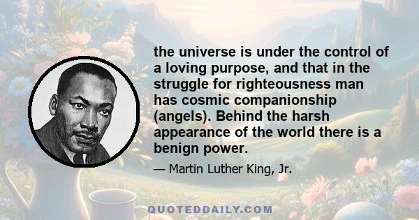 the universe is under the control of a loving purpose, and that in the struggle for righteousness man has cosmic companionship (angels). Behind the harsh appearance of the world there is a benign power.