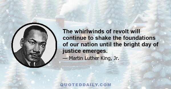 The whirlwinds of revolt will continue to shake the foundations of our nation until the bright day of justice emerges.