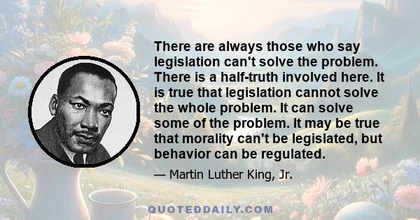 There are always those who say legislation can't solve the problem. There is a half-truth involved here. It is true that legislation cannot solve the whole problem. It can solve some of the problem. It may be true that