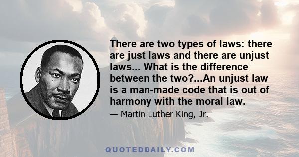 There are two types of laws: there are just laws and there are unjust laws... What is the difference between the two?...An unjust law is a man-made code that is out of harmony with the moral law.