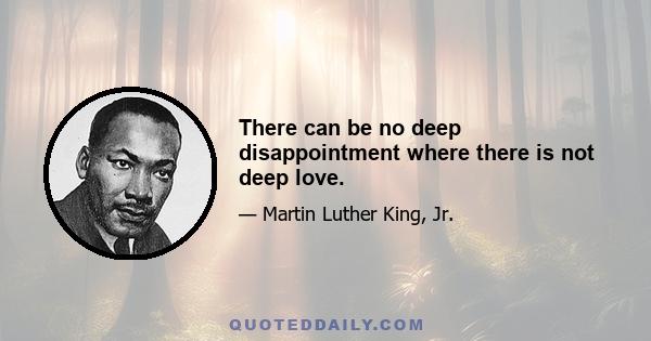 There can be no deep disappointment where there is not deep love.