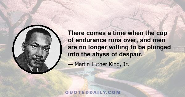 There comes a time when the cup of endurance runs over, and men are no longer willing to be plunged into the abyss of despair.