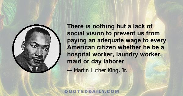 There is nothing but a lack of social vision to prevent us from paying an adequate wage to every American citizen whether he be a hospital worker, laundry worker, maid or day laborer