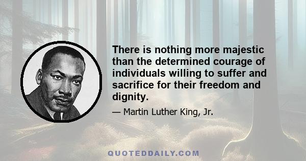 There is nothing more majestic than the determined courage of individuals willing to suffer and sacrifice for their freedom and dignity.