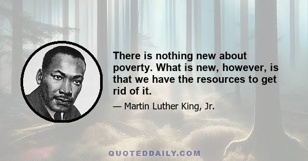 There is nothing new about poverty. What is new, however, is that we have the resources to get rid of it.