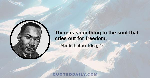 There is something in the soul that cries out for freedom.