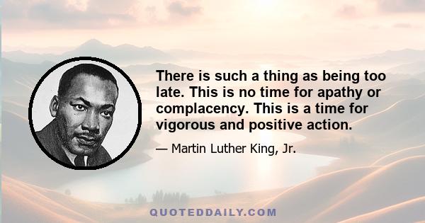 There is such a thing as being too late. This is no time for apathy or complacency. This is a time for vigorous and positive action.